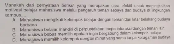 Manakah dari pernyataan berikut yang merupakan cara efektif untuk meningkatkan motivasi belajar melalu pengaruh teman sebaya dan budaya di lingkungan kampus __ A. Mahasiswa