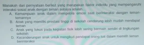 Manakah dari pernyataan berikut yang merupakan faktor individu yang mempengaruhi interaksi sosia lanak dengan teman sebay!adalah __ A. Kemampuar anak dalam mengelola emosi saat