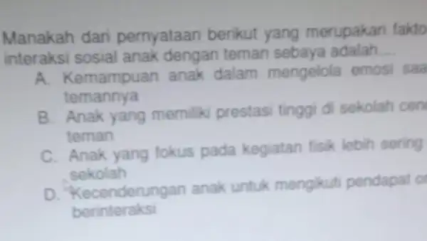 Manakah dari pernyataan berikut yang merupakar fakto interaksi sosial anak dengan teman sebaya adalah. __ A. Kemampuan anak dalam mengelola emos saa temannya B.