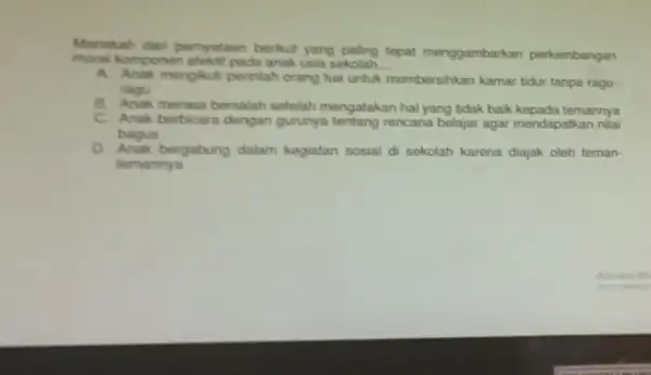 Manakah dari pernyataan berikut yang paling tepat menggambar kan perkembangan moral komponen afektif pada anak usia sekolah. __ A. Anak mengikuti perintah orang tua