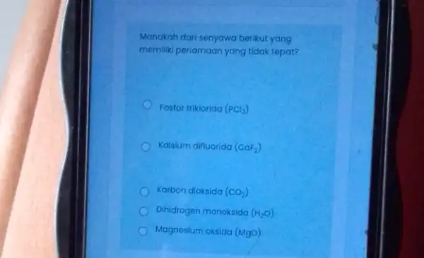 Manakah dari senyawa berikut yang memiliki penamaan yang tidak tepat? Fosfor triklorida (PCl_(3)) Kalsium difluorida (CaF_(2)) Karbon dioksida (CO_(2)) Dihidrogen monoksida (H_(2)O) Magnesium oksida