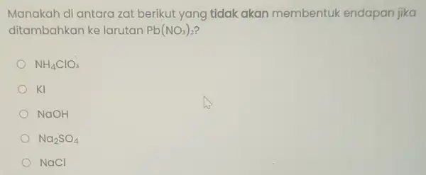 Manakah di antara zat berikut yang tidak akan membentuk endapan jika ditambahkan ke larutan Pb(NO_(3))_(2) NH_(4)ClO_(3) KI NaOH Na_(2)SO_(4) NaCl