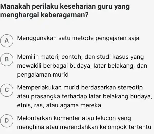 Manakah perilaku keseharian I guru yang mengharg ai keberagaman? A Menggunakan satu metode pengajaran saja B Memilih materi , contoh, dan studi kasus ;