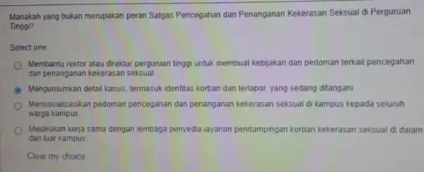 Manakah yang bukan merupakan peran Satgas Pencegahan dan Penanganan Kekerasan Seksual di Perguruan Tinggi? Select one: Membantu rektor atau direktur perguruan tinggi untuk membuat