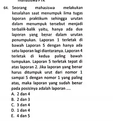 manasiswarik 64. Seorang mahasiswa melakukan kesalahan saat menumpuk lima tugas laporan praktikum sehingga urutan dalam menumpuk tersebut menjadi terbalik-balik yaitu, hanya ada dua laporan