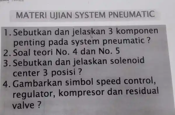 MATERI UJIAN SYSTEM PNEUMATIC .Sebutkan dan jelaskan 3 komponen penting pada system pneumatic? 2.Soal teori No . 4 dan No. 5 3 . Sebutkan