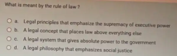 What is meant by the rule of law? a. Legal principles that emphasize the supremacy of executive power b. A legal concept that places