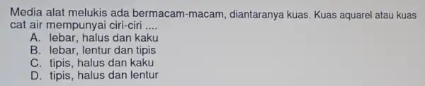 Media alat melukis ada bermacam-macam, diantaranya kuas. Kuas aquarel atau kuas cat air mempunyai ciri-ciri __ A. lebar, halus dan kaku B. lebar, lentur