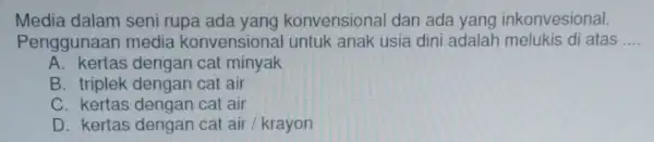 Media dalam seni rupa ada yang konvensional dan ada yang inkonvesional. Penggunaan media konvensional untuk anak usia dini adalah atas __ A. kertas dengan