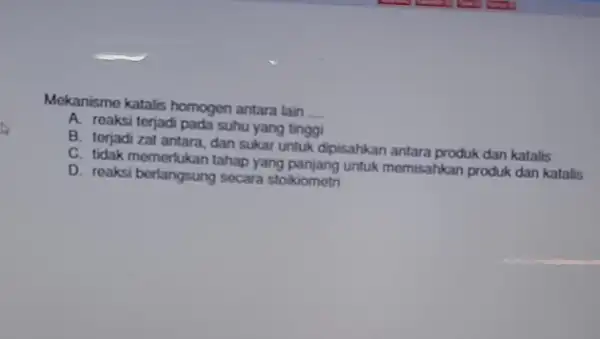 Mekanisme katalis homogen antara tain __ A. reaksi terjadi pada suhu yang tinggi B. terjadi zat antara dan sukar untuk dipisahkan antara produk dan