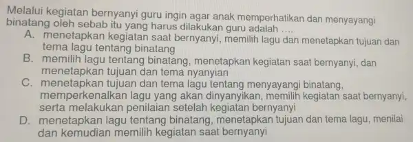 Melalui kegiatan bernyany I guru ingir agar anak memperhatikar dan menyayangi binatang oleh sebab itu yang haru s dilakukan guru adalah __ A. menetapka