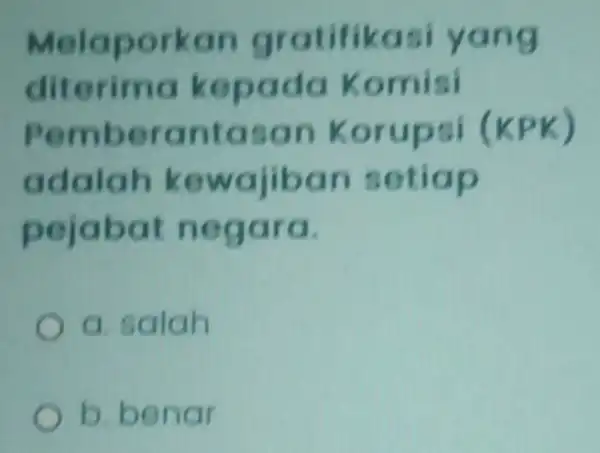 Melaporkan gratifikas yang diterima kepada Komisi Pemberanta an Korupsi (KPK) adalah kewajiban setiap pejabat negara. a salah b. benar