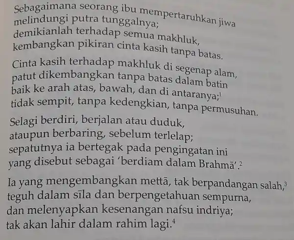 melindungi putra tunggalnya; Sebagaiman a seorang ibu mempertaruhkan jiwa demikianlah terhadap semua makhluk. kembangkan pikiran cinta kasih tanpa batas. Cinta makhluk di segenap alam,