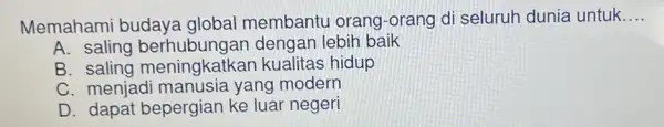 Memahami budaya global membantu orang -orang di seluruh dunia untuk __ A. saling dengan lebih baik B saling bernusungan kualitas hidup C. menjadi manusia