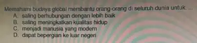 Memahami budaya global membantu orang-orang di seluruh dunia untuk. __ A. saling berhubungan dengan lebih baik B. saling meningkalkan kualitas hidup C. menjadi manusia