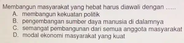 Membangur masyaraka t yang hebat harus diawali dengan __ A kekuatan politik B . pengembanga n sumber days manusia di dalamnya C. semangat pembangunar