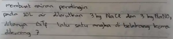 membuat cairan pendingin pada 10 mathrm(~L) air dilerutkan 3 mathrm(~kg) Nace den 3 mathrm(~kg) mathrm(NaNO)_(3) ditanya Delta T_(f) lalu satu anglea di belakang koma