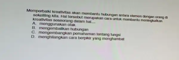 Memperbalk kroativitas akan mombantu hubungan antara dl Hal tersobul untuk membantu moningkatkan kroativitas soscorang dalam hal.... __ A. mengg unakan otak B mengombalikan hubungan