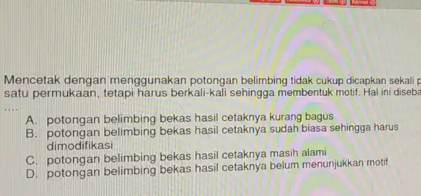 Mencetak dengan menggunakan potongan belimbing tidak cukup dicapkan sekali p satu permukaan tetapi harus berkali -kali sehingga membentuk motif. Hal ini disebe __ A.