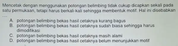 Mencetak dengan menggunakan potongan belimbing tidak cukup dicapkan sekali pada satu permukaar berkali-kali sehingga membentuk motif. Hal ini disebabkan __ A. potongan bekas hasil