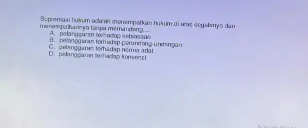 menempatkannya tanpa memandantkan __ Supremasi hukum adalah hukum di atas segalanya dan A. pelanggara terhadap kebiasaan B. pelanggaran terhadap perundang-undangan C norma adat D.