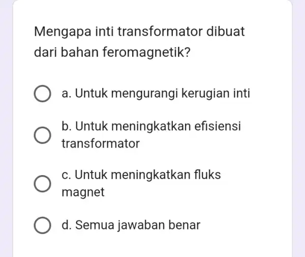 Mengapa inti transformator dibuat dari bahan feromagnetik? a. Untuk mengurangi kerugian inti b. Untuk meningkatkan efisiensi transformator c. Untuk meningkatkan fluks magnet d. Semua