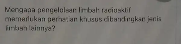 Mengapa pengelolaan limbah radioaktif memerluka khusus dibandingkan jenis limbah lainnya?