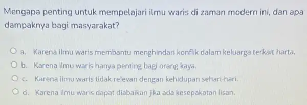 Mengapa penting untuk mempelajari ilmu waris di zaman modern ini dan apa dampaknya bagi masyarakat? a. Karena ilmu waris membantu menghindari konflik dalam keluarga