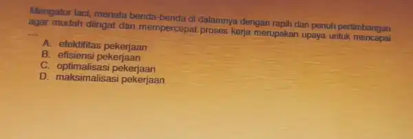 Mengatur laci, menata benda-benda di dalamnye dengan rapih dan penuh pertimbangan agar mudah diingat dan mempercepat proses kerja merupakar upaya untuk limbangan __ A.