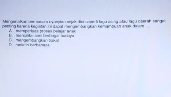 Mengenalkan bermacam nyanyian sejak dini asing atau lagu daerah sangat penting karena kegiatan ini dapat mengembangkan kemampuan anak dalam __ A. memperluas proses belajar