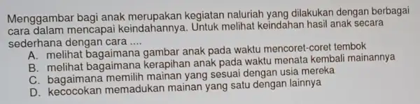 Menggambar bagi anak kegiatan naluriah yang dilakukan dengan berbagai cara dalam mencapa keindahannya Untuk melihat keindahan hasil anak secara sederhana dengan cara __ A.