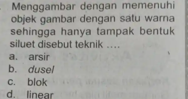 Menggambar dengan memenuhi objek gambar dengan satu warna sehingg a hanya tampak bentuk siluet disebut teknik __ a. arsir b dusel c. blok d