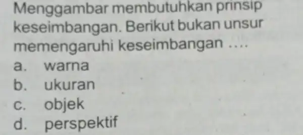 Menggambar membutuhkan prinsip keseimbangan.Berikut bukan unsur memengaruhi keseimbangan __ a. warna b. ukuran C . objek d perspektif