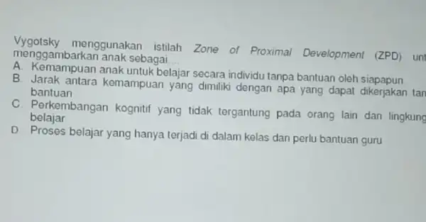 menggambarka n anak sebagai __ menggunakan istilah Zone of Proximal Development (ZPD) uni A. Kemampuan anak untuk belajar secara individu tanpa bantuan oleh siapapun