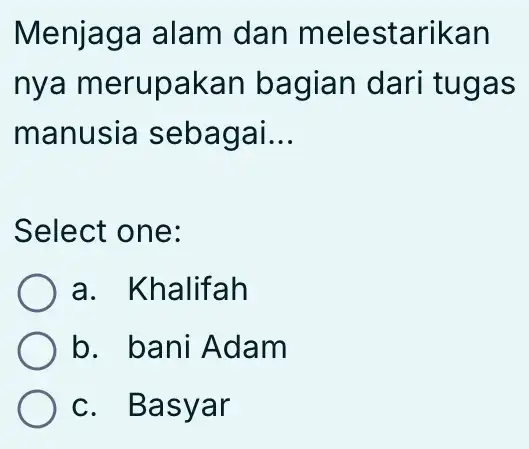 Menjaga alam I dan melestarikan nya merupakan bagian dari tugas manusia sebagai. __ Select one: a. Khalifah b. bani Adam c. Basyar