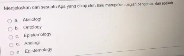 Menjelaskan dari sesuatu Apa yang dikaj oleh Ilmu merupakan bagian pengertian dar i apakah __ a. Aksiologi b. Ontology c. Epistemology d. Analogi e.