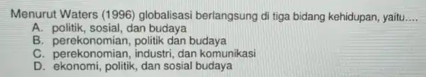 Menuru Waters (1996)globalisasi berlangsung di tiga bidang kehidupan, yaitu __ A sosial, dan budaya B politik dan budaya . perekonomian industri, dan komunikasi D