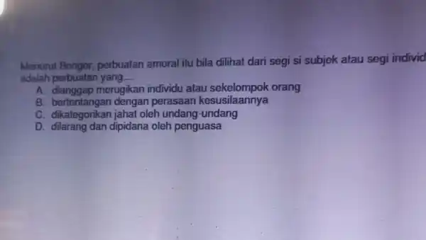 Menurut Bonger, perbuatan amoral itu bila dilihat dari segi si subjek atau segi individ adalah perbuatan yang __ A. dianggap merugikan individu atau orang