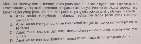 Menurut Bowlby dan Gilibrand, anak pada usia 7-9 bulan hingga 2 tahun menunjukkan ketertarikan yang kuat terhadap pengasur utamany a. Periode in dikenal sebagai