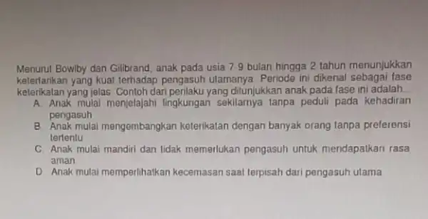 Menurut Bowlby dan Gilibrand , anak pada usia 7.9 bulan hingga 2 tahun menunjukkan kelerlarikan yang kuat terhadap pengasuh ulamanya. Periode ini dikenal sebagai