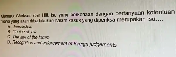 Menurut Clarkson dan Hill, isu yang berkenaan pertanyaan ketentuan mana yang akan diberlakukai dalam kasus yang diperiksa isu __ A. Jurisdiction B. Choice of