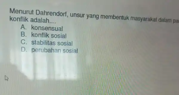 Menurut Dahrendorf , unsur yang membentuk masyaraka dalam pa konflik adalah __ A . konsensual B . konflik sosial C. stabilitas sosial D perubaha