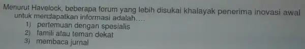 Menurut Havelock beberapa forum yang lebih disukai khalayak penerima inovasi awal untuk mendapatkar informasi adalah __ 1) pertemuan dengan spesialis 2) famili atau teman