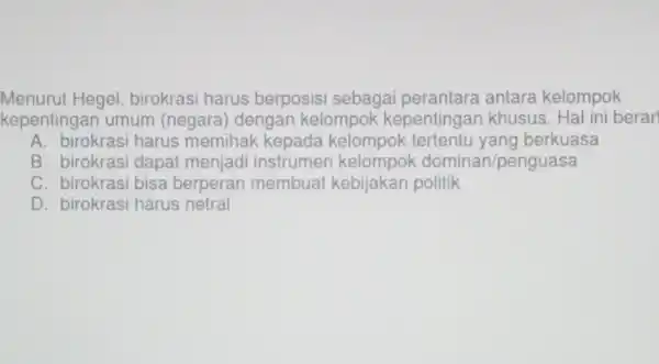 Menurut Hegel birokrasi harus berposisi sebagai antara kelompok kepentingan umum (negara) dengan kelompok kepentingan khusus. Hal ini berar A. birokrasi harus memihak yang berkuasa