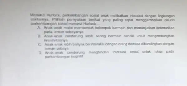 Menurut Huriock perkembangan sosial anak melibatkan interaksi dengan lingkungan sekitarnya.Pilihlah pernyataan borikut yang paling tepat menggambarkan ciri-ciri perkembangan sosial menurut Hurlock __ A. Anak