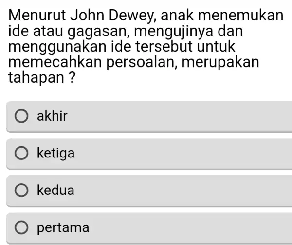 Menurut John Dewey , anak menemukan ide atau gagasan , mengujinya dan menggunakar lide untuk memecahkan persoalan , merupakan tahapan ? akhir ketiga )