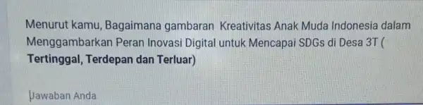 Menurut kamu Bagaimana gambaran Kreativitas Anak Muda Indonesia dalam Menggambarka Peran Inovasi Digital untuk Mencapai SDGs d Desa 3T ( Tertinggal Terdepan dan Terluar)