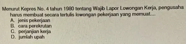 Menurut Kepres No. 4 tahun 1980 tentang Wajib Lapor Lowongan Kerja , pengusaha harus membuat secara tertulis lowongar pekerjaan yang memuat. __ A. jenis