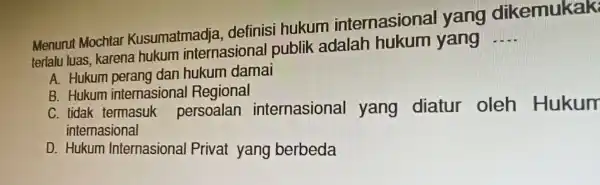 Menurut Mochtal Kusumatmadje definisi hukum internasiona I yang dikemukak terlalu luas, karena hukum internasional publik adalah hukum yang __ A. Hukum perang dan hukum