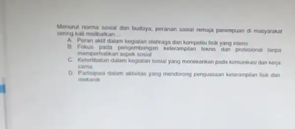 Menurut norma sosial dan budaya, peranan sosial remaja perempuan di masyarakat sering kali molibatkan __ A. Peran aklit dalam olahraga dan kompotisi fisik yang